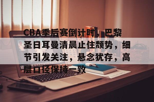 开元棋牌官方网站-CBA季后赛倒计时，巴黎圣日耳曼清晨止住颓势，细节引发关注，悬念犹存，高层口径保持一致的简单介绍