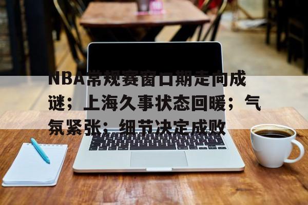NBA常规赛窗口期走向成谜;上海久事状态回暖;气氛紧张;细节决定成败(2077先知盖瑞任务) NBA常规赛窗口期走向成谜;上海久事状态回暖;气氛紧张;细节决定成败(2077先知盖瑞任务)