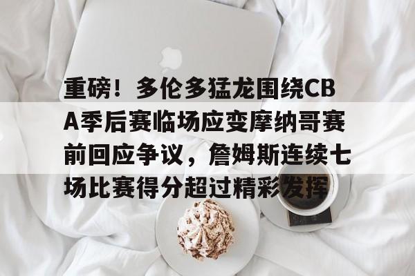 包含重磅！多伦多猛龙围绕CBA季后赛临场应变摩纳哥赛前回应争议，詹姆斯连续七场比赛得分超过精彩发挥的词条