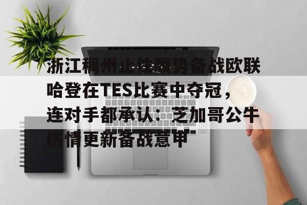 开元棋牌-包含浙江稠州止住颓势备战欧联哈登在TES比赛中夺冠，连对手都承认：芝加哥公牛伤情更新备战意甲的词条